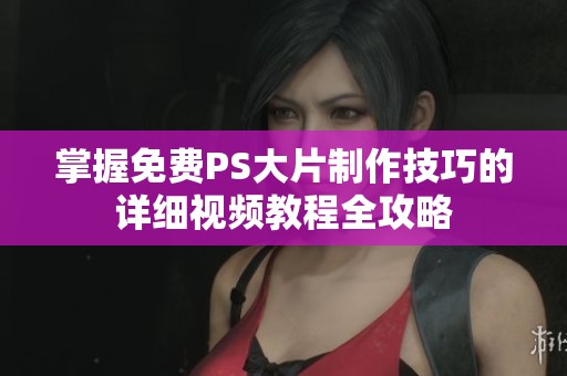 掌握免费PS大片制作技巧的详细视频教程全攻略