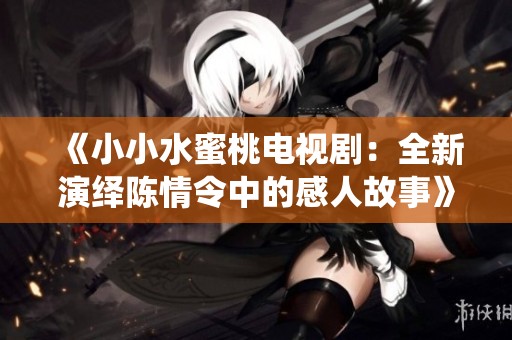《小小水蜜桃电视剧：全新演绎陈情令中的感人故事》