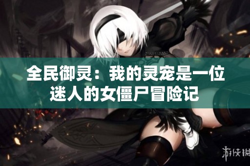 全民御灵：我的灵宠是一位迷人的女僵尸冒险记