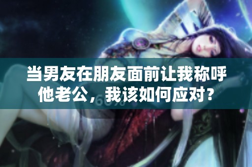 当男友在朋友面前让我称呼他老公，我该如何应对？