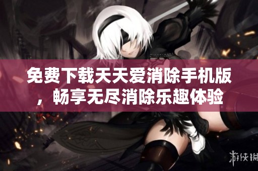 免费下载天天爱消除手机版，畅享无尽消除乐趣体验