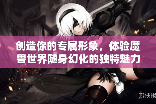 创造你的专属形象，体验魔兽世界随身幻化的独特魅力