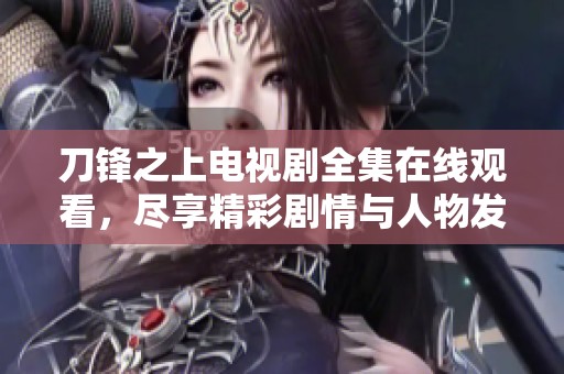 刀锋之上电视剧全集在线观看，尽享精彩剧情与人物发展