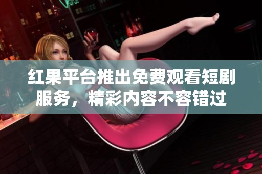 红果平台推出免费观看短剧服务，精彩内容不容错过