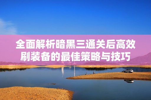 全面解析暗黑三通关后高效刷装备的最佳策略与技巧