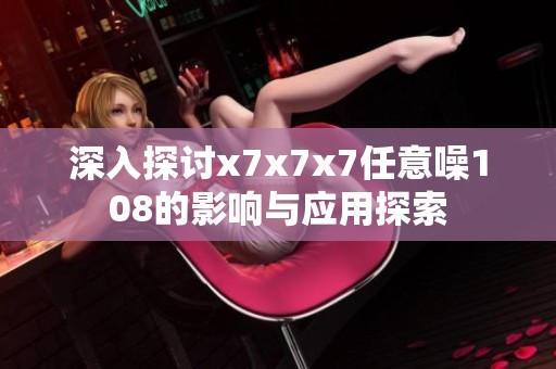 深入探讨x7x7x7任意噪108的影响与应用探索