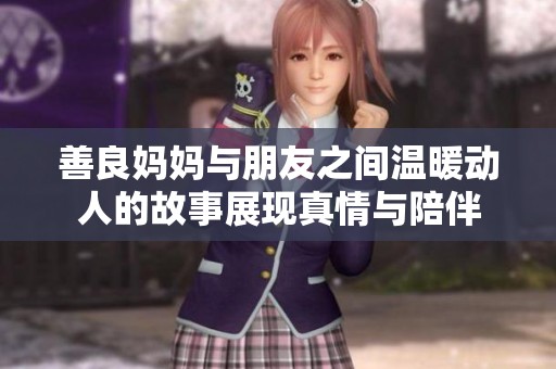 善良妈妈与朋友之间温暖动人的故事展现真情与陪伴