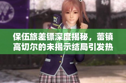 保伍旅差镖深度揭秘，蕾镇高切尔的未揭示结局引发热议