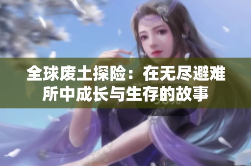 全球废土探险：在无尽避难所中成长与生存的故事