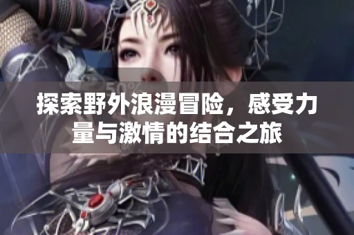 探索野外浪漫冒险，感受力量与激情的结合之旅