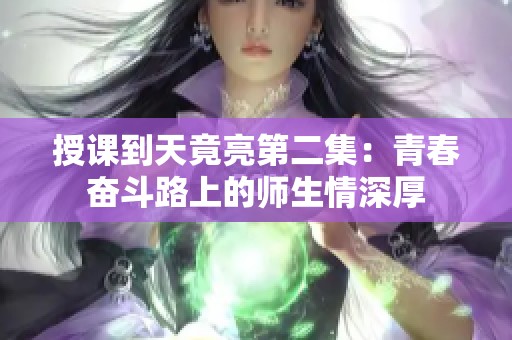 授课到天竟亮第二集：青春奋斗路上的师生情深厚