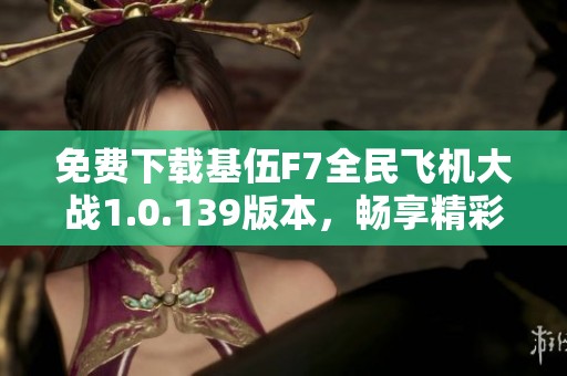 免费下载基伍F7全民飞机大战1.0.139版本，畅享精彩游戏体验