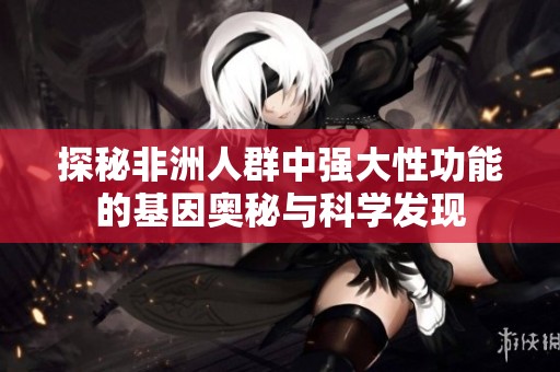 探秘非洲人群中强大性功能的基因奥秘与科学发现