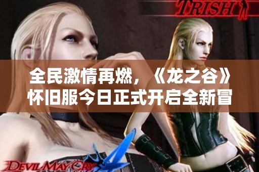 全民激情再燃，《龙之谷》怀旧服今日正式开启全新冒险！