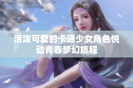 活泼可爱的卡通少女角色悦动青春梦幻旅程