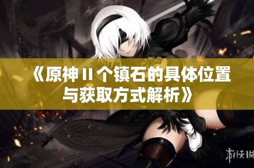 《原神Ⅱ个镇石的具体位置与获取方式解析》