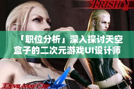 「职位分析」深入探讨天空盒子的二次元游戏UI设计师岗位优势与挑战
