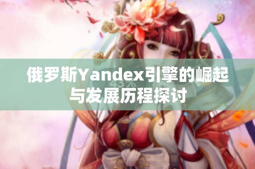 俄罗斯Yandex引擎的崛起与发展历程探讨