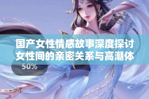 国产女性情感故事深度探讨女性间的亲密关系与高潮体验