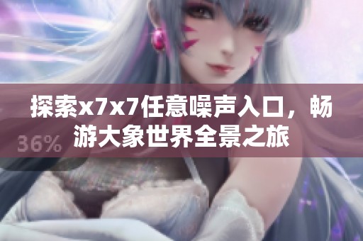 探索x7x7任意噪声入口，畅游大象世界全景之旅