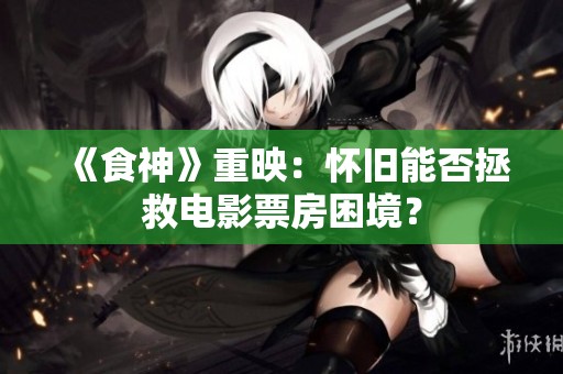 《食神》重映：怀旧能否拯救电影票房困境？