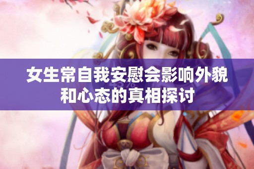 女生常自我安慰会影响外貌和心态的真相探讨