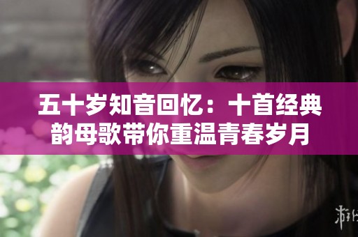 五十岁知音回忆：十首经典韵母歌带你重温青春岁月