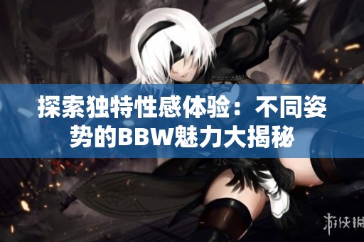 探索独特性感体验：不同姿势的BBW魅力大揭秘