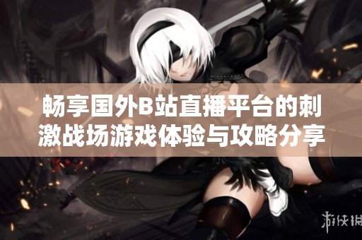 畅享国外B站直播平台的刺激战场游戏体验与攻略分享