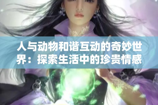 人与动物和谐互动的奇妙世界：探索生活中的珍贵情感