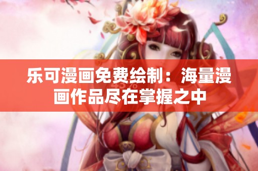 乐可漫画免费绘制：海量漫画作品尽在掌握之中