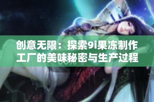 创意无限：探索9i果冻制作工厂的美味秘密与生产过程