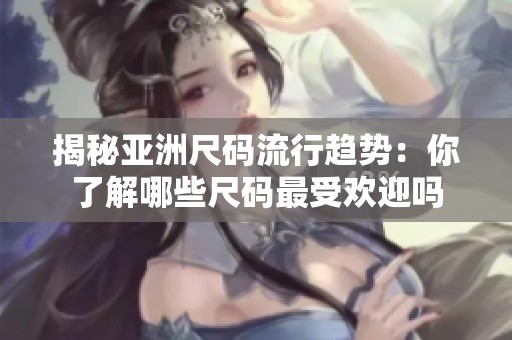 揭秘亚洲尺码流行趋势：你了解哪些尺码最受欢迎吗