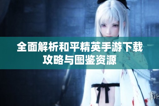 全面解析和平精英手游下载攻略与图鉴资源