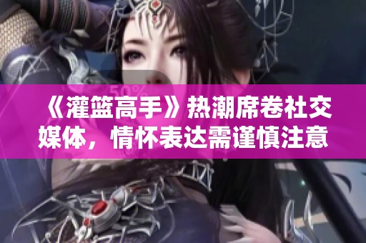 《灌篮高手》热潮席卷社交媒体，情怀表达需谨慎注意法律风险