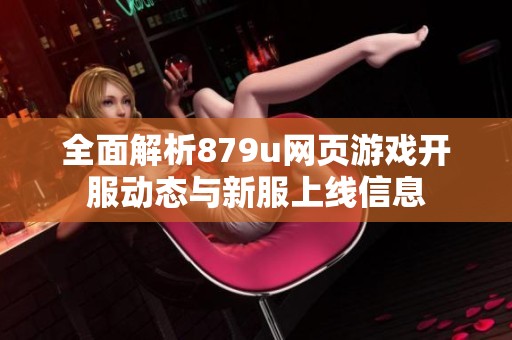 全面解析879u网页游戏开服动态与新服上线信息