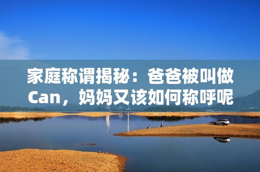 家庭称谓揭秘：爸爸被叫做Can，妈妈又该如何称呼呢