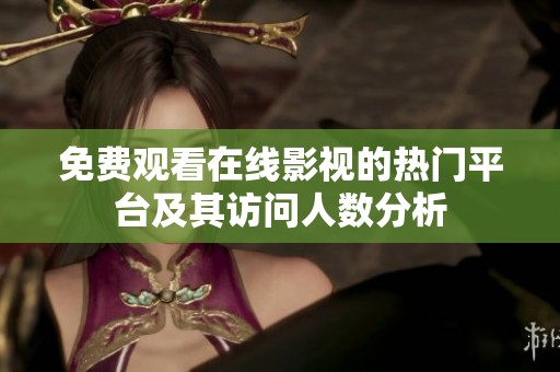 免费观看在线影视的热门平台及其访问人数分析
