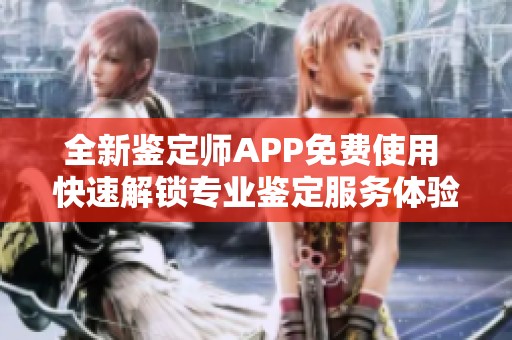 全新鉴定师APP免费使用 快速解锁专业鉴定服务体验