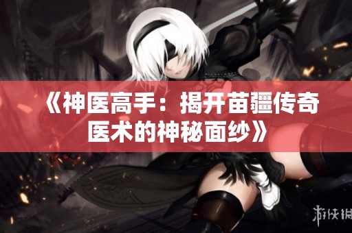 《神医高手：揭开苗疆传奇医术的神秘面纱》