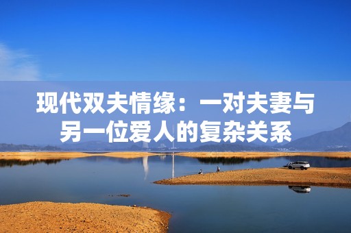 现代双夫情缘：一对夫妻与另一位爱人的复杂关系