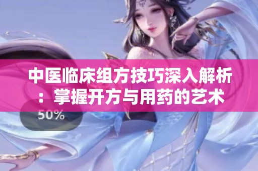 中医临床组方技巧深入解析：掌握开方与用药的艺术