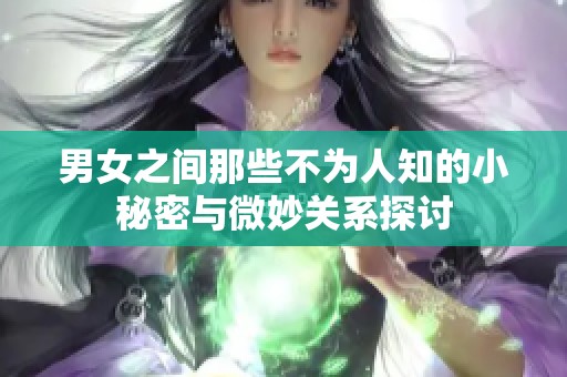 男女之间那些不为人知的小秘密与微妙关系探讨