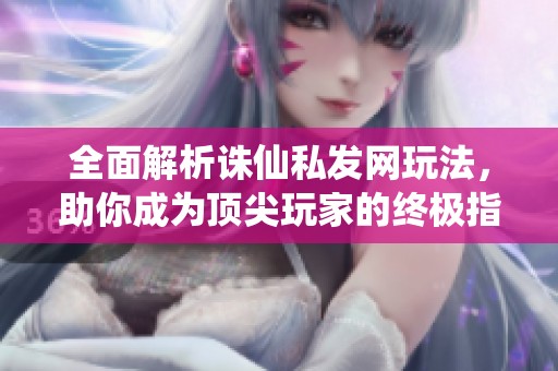 全面解析诛仙私发网玩法，助你成为顶尖玩家的终极指南！