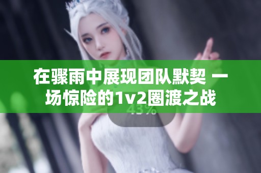 在骤雨中展现团队默契 一场惊险的1v2圈渡之战