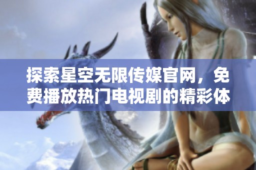 探索星空无限传媒官网，免费播放热门电视剧的精彩体验