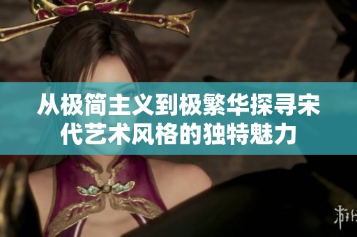 从极简主义到极繁华探寻宋代艺术风格的独特魅力