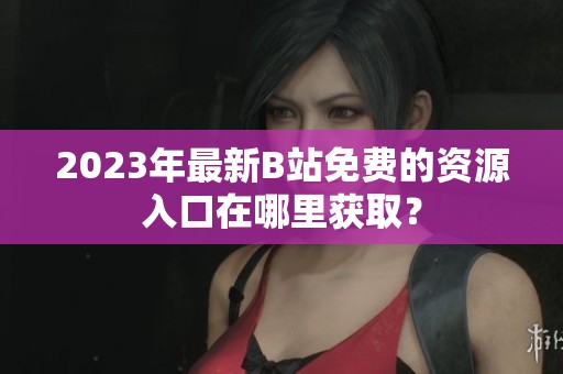 2023年最新B站免费的资源入口在哪里获取？