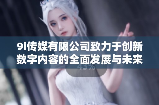 9i传媒有限公司致力于创新数字内容的全面发展与未来展望