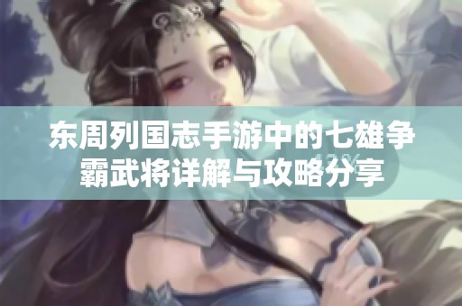 东周列国志手游中的七雄争霸武将详解与攻略分享